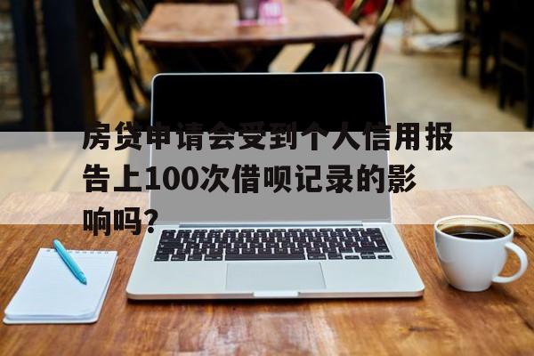 房贷申请会受到个人信用报告上100次借呗记录的影响吗？