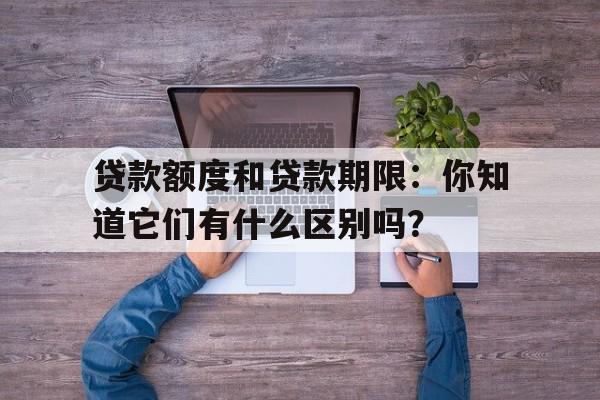 贷款额度和贷款期限：你知道它们有什么区别吗？