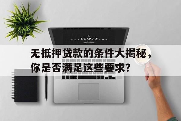 无抵押贷款的条件大揭秘，你是否满足这些要求？