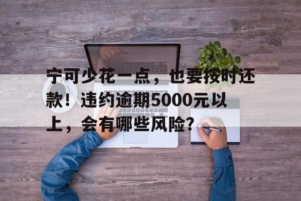 宁可少花一点，也要按时还款！违约逾期5000元以上，会有哪些风险？