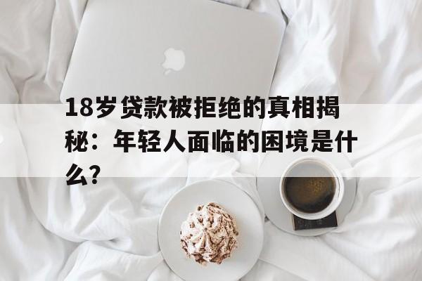 18岁贷款被拒绝的真相揭秘：年轻人面临的困境是什么？