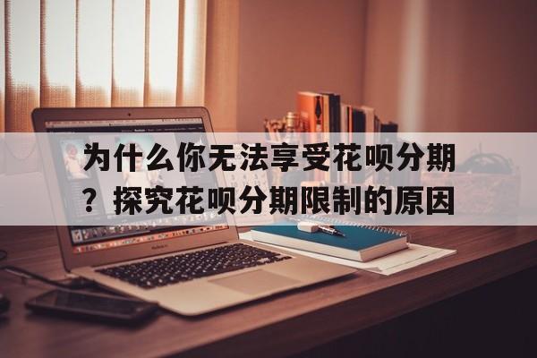 为什么你无法享受花呗分期？探究花呗分期限制的原因