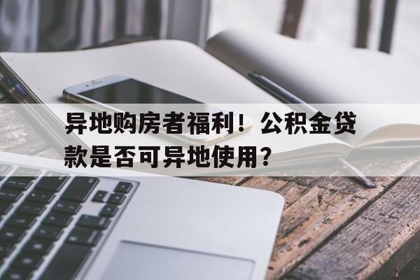 异地购房者福利！公积金贷款是否可异地使用？