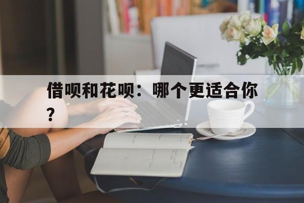 借呗和花呗：哪个更适合你？