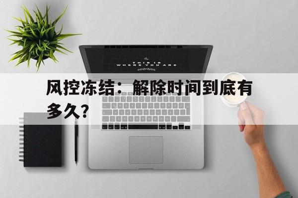 风控冻结：解除时间到底有多久？