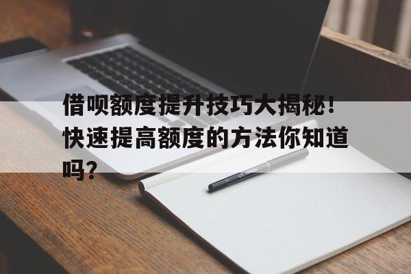 借呗额度提升技巧大揭秘！快速提高额度的方法你知道吗？