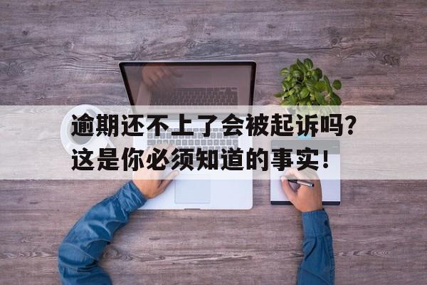 逾期还不上了会被起诉吗？这是你必须知道的事实！