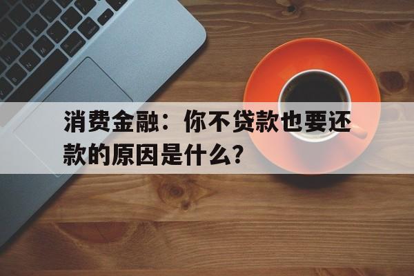 消费金融：你不贷款也要还款的原因是什么？