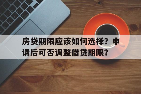 房贷期限应该如何选择？申请后可否调整借贷期限？