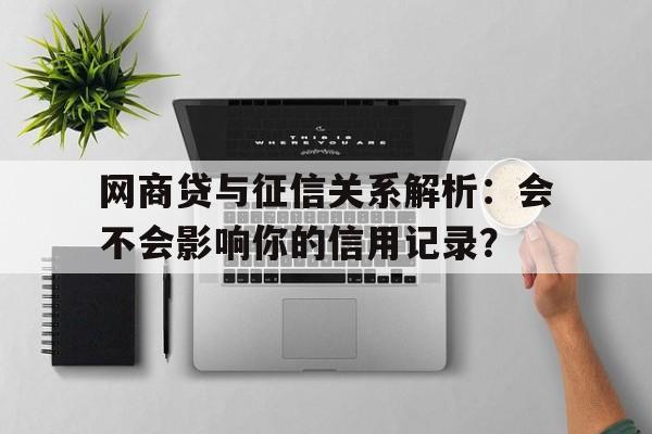 网商贷与征信关系解析：会不会影响你的信用记录？