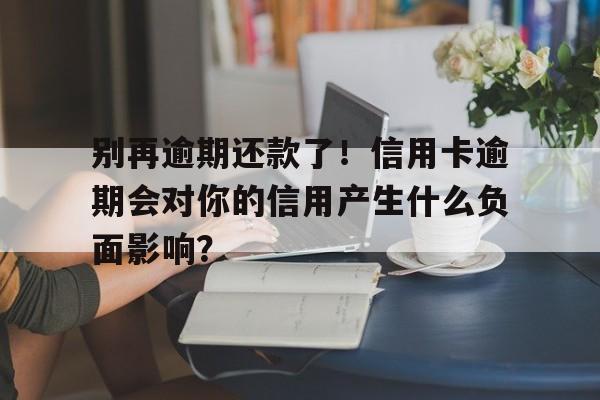 别再逾期还款了！信用卡逾期会对你的信用产生什么负面影响？