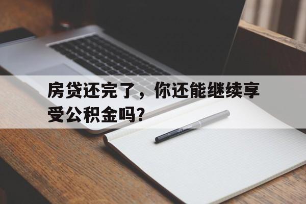 房贷还完了，你还能继续享受公积金吗？