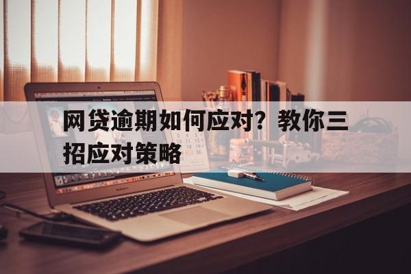 网贷逾期如何应对？教你三招应对策略