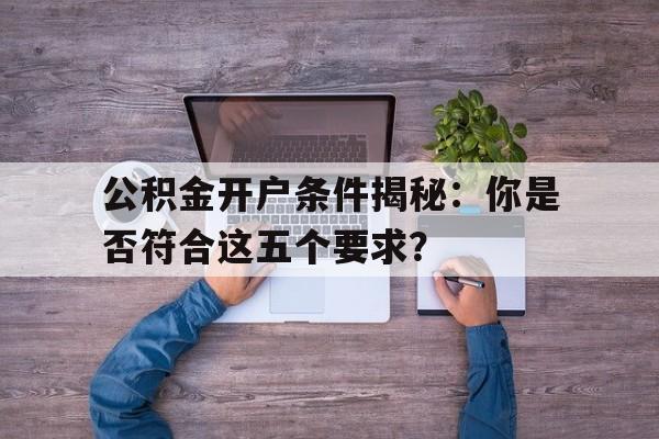 公积金开户条件揭秘：你是否符合这五个要求？