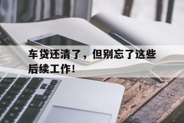 车贷还清了，但别忘了这些后续工作！