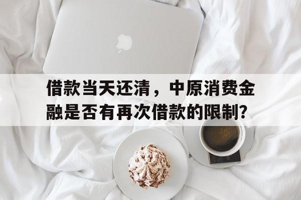 借款当天还清，中原消费金融是否有再次借款的限制？