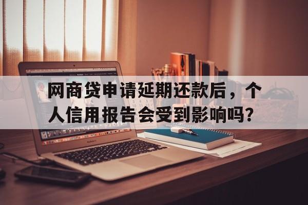 网商贷申请延期还款后，个人信用报告会受到影响吗？