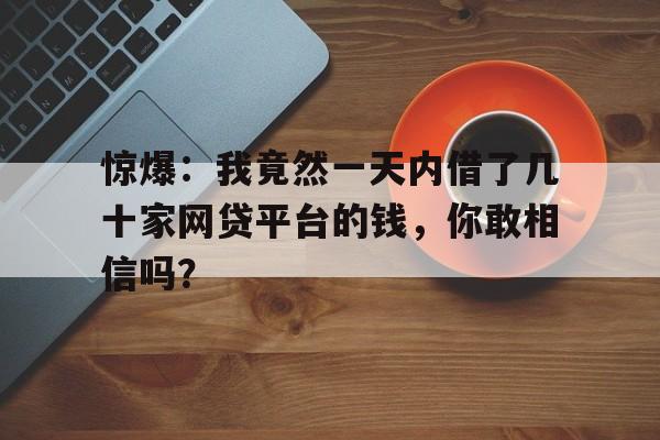 惊爆：我竟然一天内借了几十家网贷平台的钱，你敢相信吗？