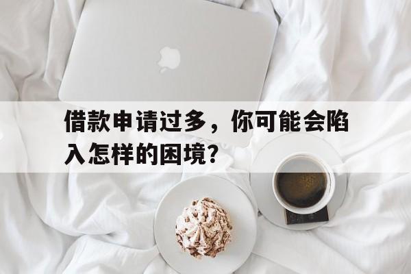 借款申请过多，你可能会陷入怎样的困境？