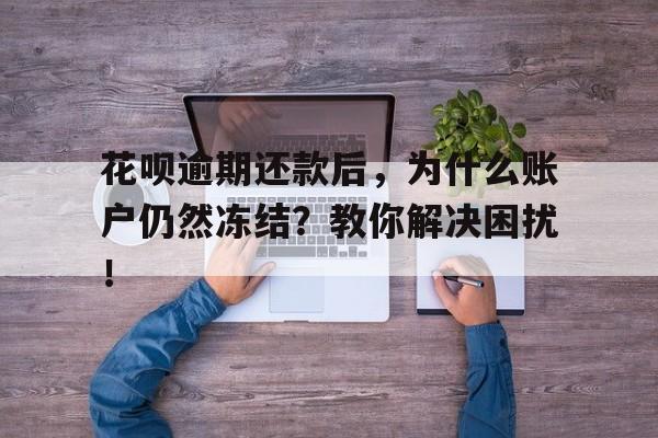 花呗逾期还款后，为什么账户仍然冻结？教你解决困扰！