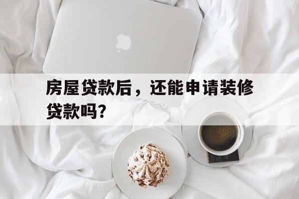 房屋贷款后，还能申请装修贷款吗？