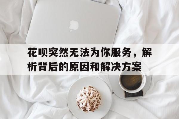 花呗突然无法为你服务，解析背后的原因和解决方案