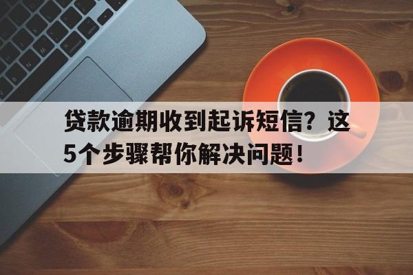 贷款逾期收到起诉短信？这5个步骤帮你解决问题！