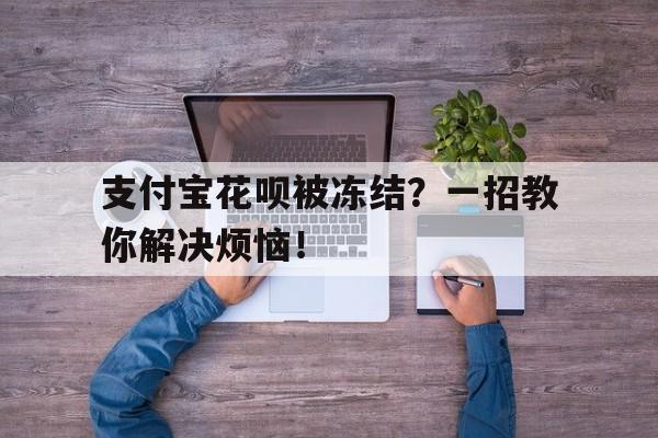 支付宝花呗被冻结？一招教你解决烦恼！