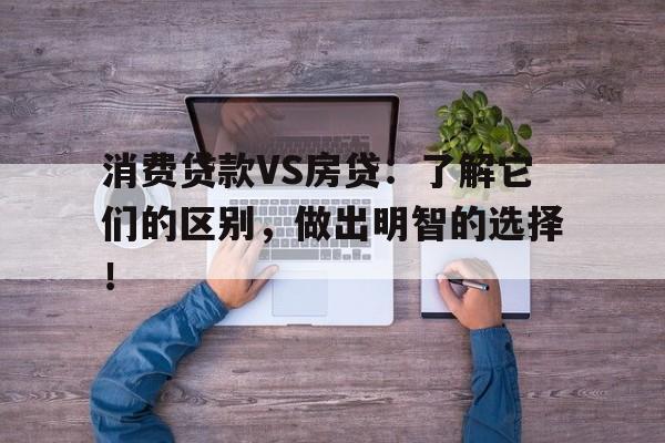 消费贷款VS房贷：了解它们的区别，做出明智的选择！