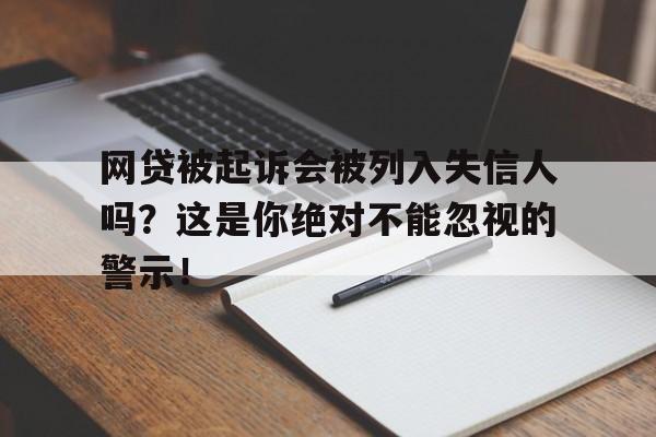 网贷被起诉会被列入失信人吗？这是你绝对不能忽视的警示！