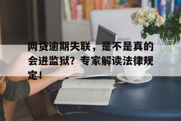 网贷逾期失联，是不是真的会进监狱？专家解读法律规定！