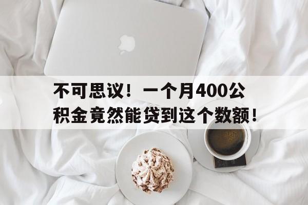 不可思议！一个月400公积金竟然能贷到这个数额！