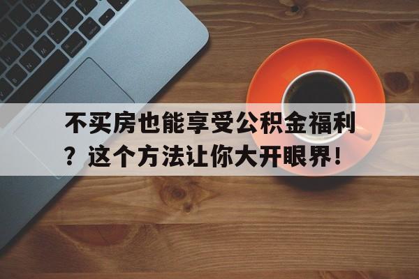 不买房也能享受公积金福利？这个方法让你大开眼界！