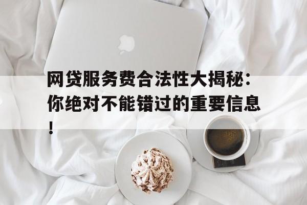 网贷服务费合法性大揭秘：你绝对不能错过的重要信息！