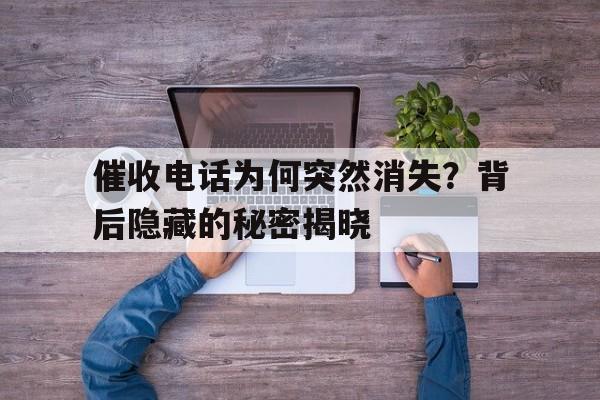 催收电话为何突然消失？背后隐藏的秘密揭晓