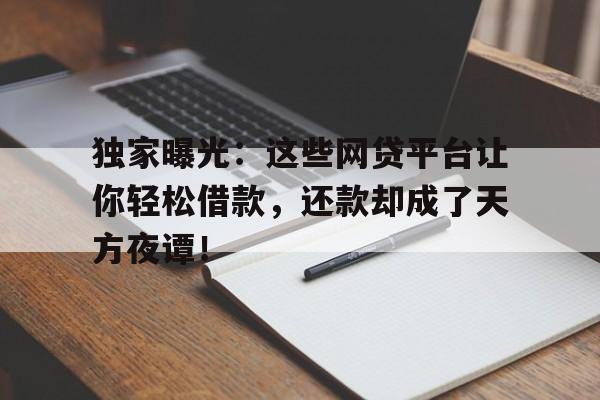 独家曝光：这些网贷平台让你轻松借款，还款却成了天方夜谭！