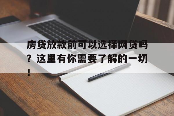 房贷放款前可以选择网贷吗？这里有你需要了解的一切！