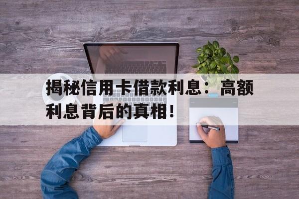 揭秘信用卡借款利息：高额利息背后的真相！