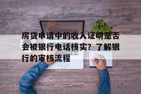 房贷申请中的收入证明是否会被银行电话核实？了解银行的审核流程