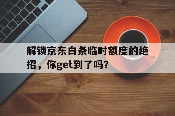 解锁京东白条临时额度的绝招，你get到了吗？