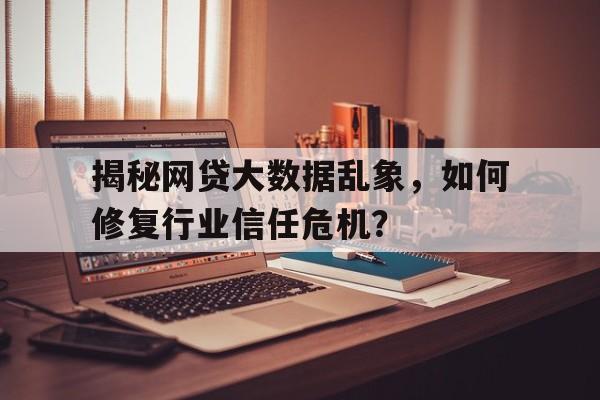 揭秘网贷大数据乱象，如何修复行业信任危机？