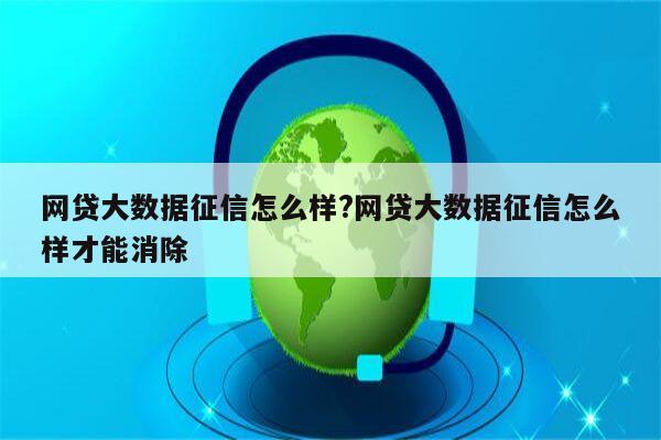 网贷大数据征信怎么样?网贷大数据征信怎么样才能消除