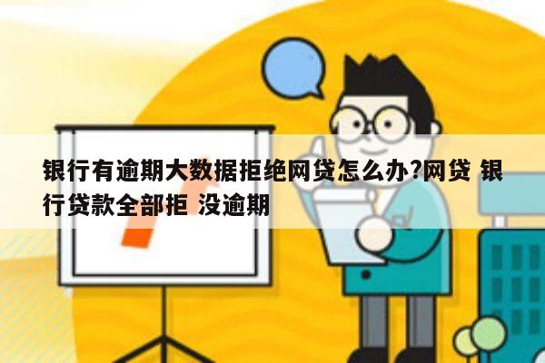 银行有逾期大数据拒绝网贷怎么办?网贷 银行贷款全部拒 没逾期