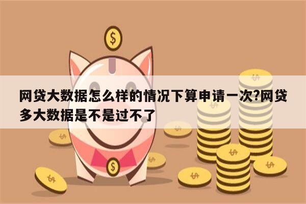 网贷大数据怎么样的情况下算申请一次?网贷多大数据是不是过不了