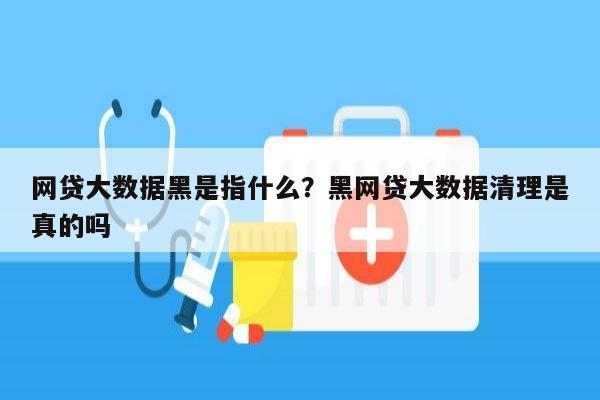 网贷大数据黑是指什么？黑网贷大数据清理是真的吗