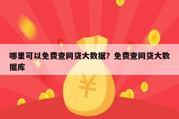 哪里可以免费查网贷大数据？免费查网贷大数据库