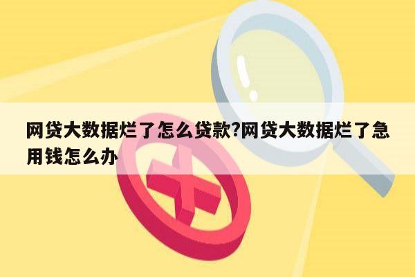 网贷大数据烂了怎么贷款?网贷大数据烂了急用钱怎么办