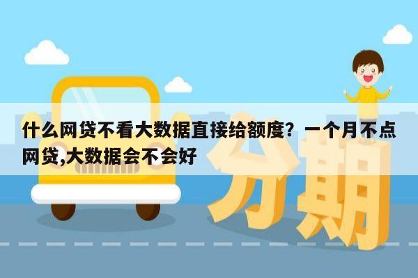 什么网贷不看大数据直接给额度？一个月不点网贷,大数据会不会好