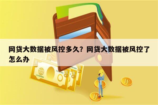 网贷大数据被风控多久？网贷大数据被风控了怎么办