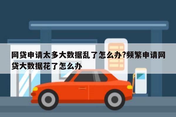 网贷申请太多大数据乱了怎么办?频繁申请网贷大数据花了怎么办